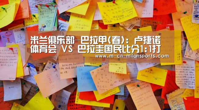 米兰俱乐部-巴拉甲(春): 卢捷诺体育会 VS 巴拉圭国民比分1:1打成平局(图1) 米兰俱乐部