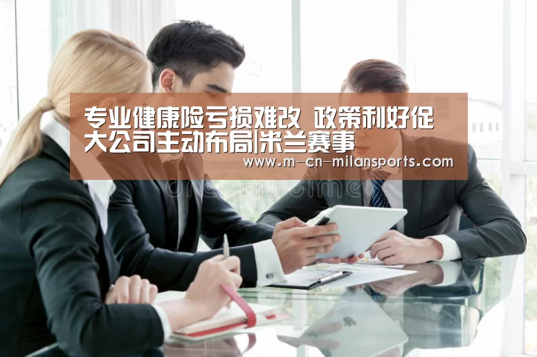 专业健康险亏损难改 政策利好促大公司主动布局|米兰赛事(图2) 米兰俱乐部