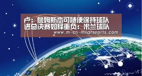 卢:詹姆斯本可随便保持球队 进总决赛如释重负:米兰球队(图4) 米兰球队