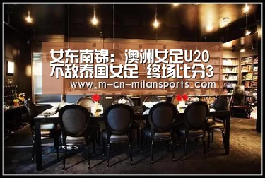 女东南锦: 澳洲女足U20不敌泰国女足 终场比分3:2:米兰赛事(图2) 米兰俱乐部