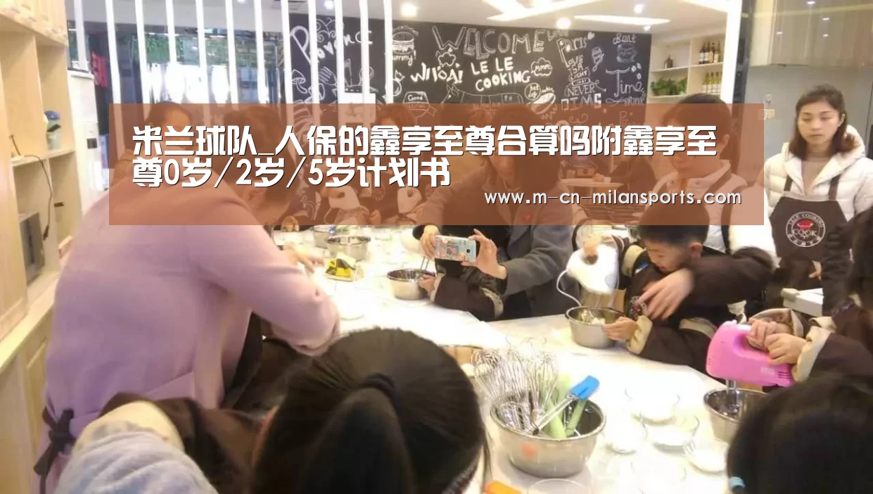 米兰球队_人保的鑫享至尊合算吗附鑫享至尊0岁/2岁/5岁计划书(图3) 米兰电竞官网